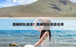 西藏团队旅游？西藏团队旅游合同