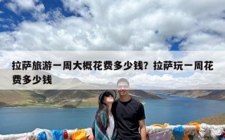 拉萨旅游一周大概花费多少钱？拉萨玩一周花费多少钱