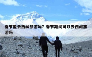 春节能去西藏旅游吗？春节期间可以去西藏旅游吗