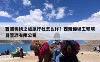 西藏锦绣之旅旅行社怎么样？西藏锦墚工程项目管理有限公司