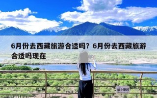 6月份去西藏旅游合适吗？6月份去西藏旅游合适吗现在
