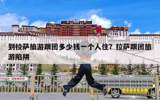 到拉萨旅游跟团多少钱一个人住？拉萨跟团旅游陷阱