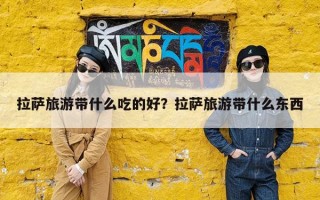 拉萨旅游带什么吃的好？拉萨旅游带什么东西