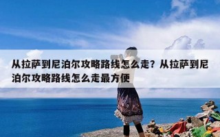 从拉萨到尼泊尔攻略路线怎么走？从拉萨到尼泊尔攻略路线怎么走最方便