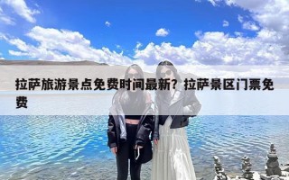 拉萨旅游景点免费时间最新？拉萨景区门票免费