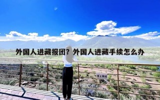 外国人进藏报团？外国人进藏手续怎么办