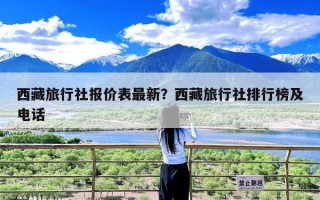 西藏旅行社报价表最新？西藏旅行社排行榜及电话