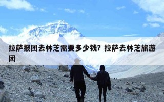 拉萨报团去林芝需要多少钱？拉萨去林芝旅游团