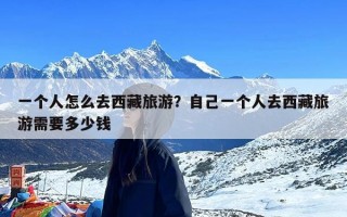 一个人怎么去西藏旅游？自己一个人去西藏旅游需要多少钱