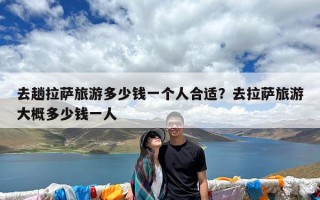 去趟拉萨旅游多少钱一个人合适？去拉萨旅游大概多少钱一人