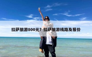 拉萨旅游800元？拉萨旅游线路及报价
