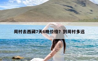 周村去西藏7天6晚价格？到周村多远