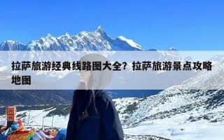 拉萨旅游经典线路图大全？拉萨旅游景点攻略地图