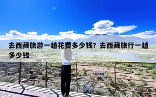 去西藏旅游一趟花费多少钱？去西藏旅行一趟多少钱