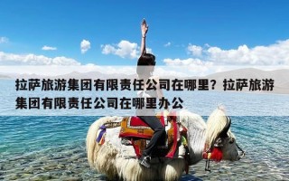 拉萨旅游集团有限责任公司在哪里？拉萨旅游集团有限责任公司在哪里办公