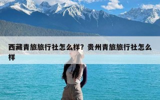 西藏青旅旅行社怎么样？贵州青旅旅行社怎么样