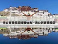 海口西藏旅游团报价表？海口到西藏旅游