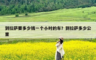 到拉萨要多少钱一个小时的车？到拉萨多少公里