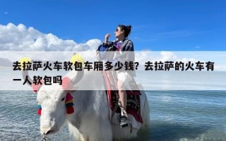 去拉萨火车软包车厢多少钱？去拉萨的火车有一人软包吗