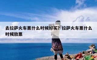 去拉萨火车票什么时候好买？拉萨火车票什么时候放票