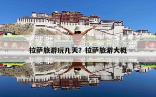 拉萨旅游玩几天？拉萨旅游大概