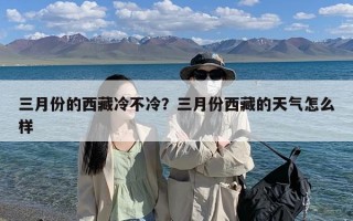 三月份的西藏冷不冷？三月份西藏的天气怎么样