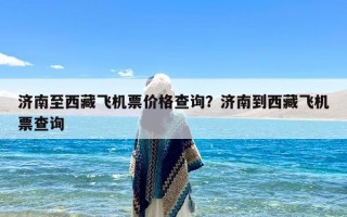 济南至西藏飞机票价格查询？济南到西藏飞机票查询