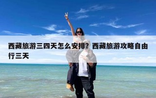西藏旅游三四天怎么安排？西藏旅游攻略自由行三天