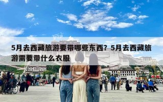 5月去西藏旅游要带哪些东西？5月去西藏旅游需要带什么衣服