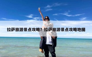 拉萨旅游景点攻略？拉萨旅游景点攻略地图