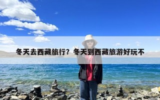 冬天去西藏旅行？冬天到西藏旅游好玩不