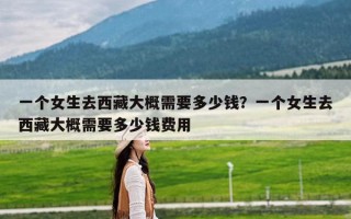 一个女生去西藏大概需要多少钱？一个女生去西藏大概需要多少钱费用