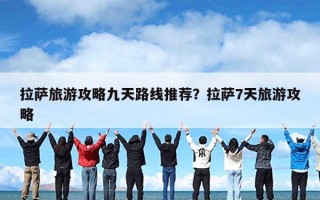 拉萨旅游攻略九天路线推荐？拉萨7天旅游攻略
