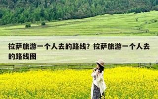 拉萨旅游一个人去的路线？拉萨旅游一个人去的路线图