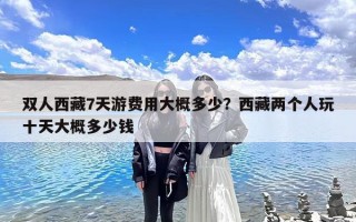 双人西藏7天游费用大概多少？西藏两个人玩十天大概多少钱
