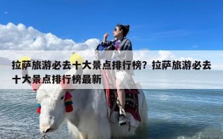拉萨旅游必去十大景点排行榜？拉萨旅游必去十大景点排行榜最新