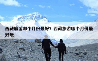 西藏旅游哪个月份最好？西藏旅游哪个月份最好玩