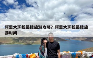 阿里大环线最佳旅游攻略？阿里大环线最佳旅游时间