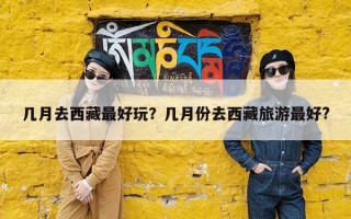 几月去西藏最好玩？几月份去西藏旅游最好?