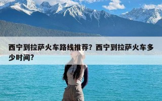 西宁到拉萨火车路线推荐？西宁到拉萨火车多少时间?