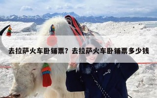 去拉萨火车卧铺票？去拉萨火车卧铺票多少钱