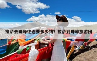 拉萨去珠峰往返要多少钱？拉萨到珠峰旅游团