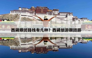 西藏跟团路线有几种？西藏旅游跟团游