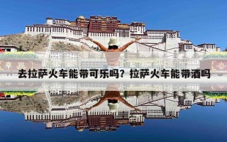 去拉萨火车能带可乐吗？拉萨火车能带酒吗