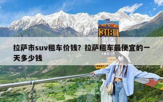 拉萨市suv租车价钱？拉萨租车最便宜的一天多少钱