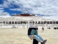 一个人适合去拉萨吗？一个人去拉萨旅游攻略