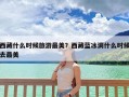 西藏什么时候旅游最美？西藏蓝冰洞什么时候去最美