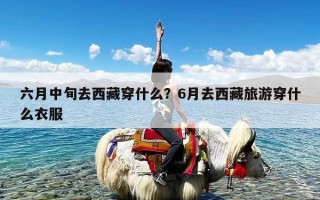 六月中旬去西藏穿什么？6月去西藏旅游穿什么衣服