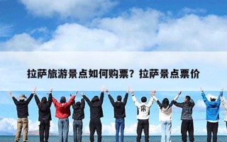 拉萨旅游景点如何购票？拉萨景点票价