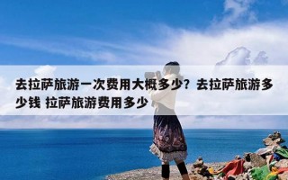 去拉萨旅游一次费用大概多少？去拉萨旅游自助游大概要花多少钱？